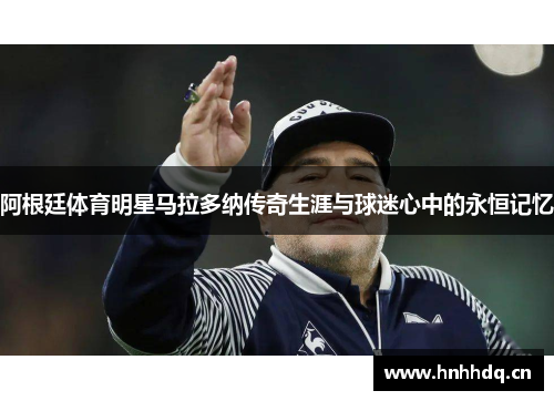 阿根廷体育明星马拉多纳传奇生涯与球迷心中的永恒记忆