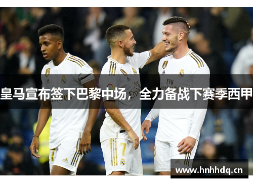 皇马宣布签下巴黎中场，全力备战下赛季西甲