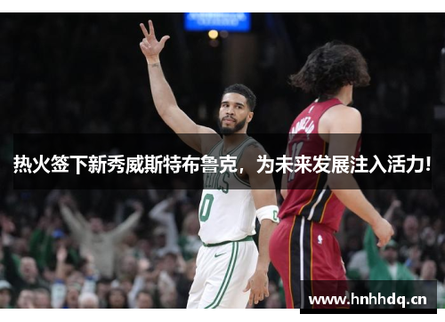 热火签下新秀威斯特布鲁克，为未来发展注入活力!