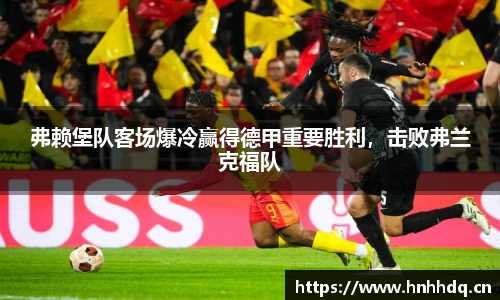 弗赖堡队客场爆冷赢得德甲重要胜利，击败弗兰克福队