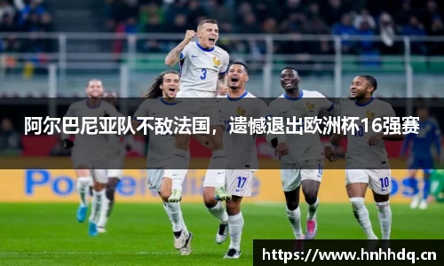 阿尔巴尼亚队不敌法国，遗憾退出欧洲杯16强赛