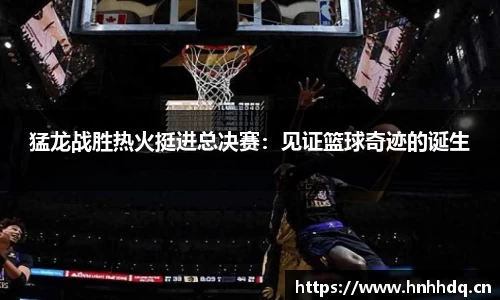 猛龙战胜热火挺进总决赛：见证篮球奇迹的诞生