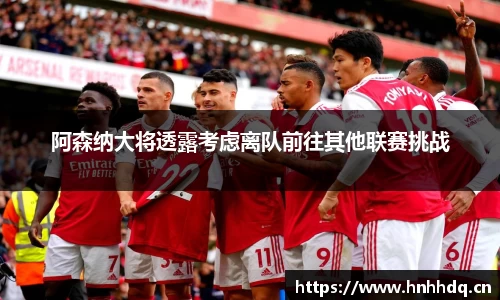 阿森纳大将透露考虑离队前往其他联赛挑战