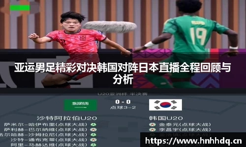 亚运男足精彩对决韩国对阵日本直播全程回顾与分析