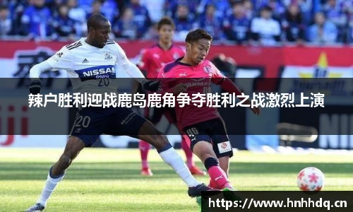 辣户胜利迎战鹿岛鹿角争夺胜利之战激烈上演