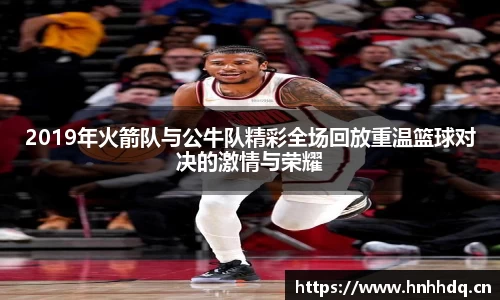 2019年火箭队与公牛队精彩全场回放重温篮球对决的激情与荣耀