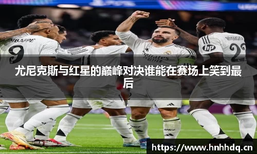 尤尼克斯与红星的巅峰对决谁能在赛场上笑到最后