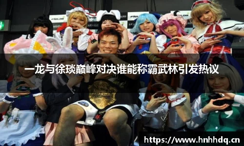 一龙与徐琰巅峰对决谁能称霸武林引发热议