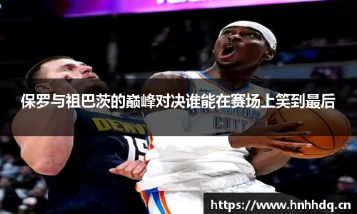 保罗与祖巴茨的巅峰对决谁能在赛场上笑到最后