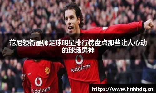 范尼领衔最帅足球明星排行榜盘点那些让人心动的球场男神